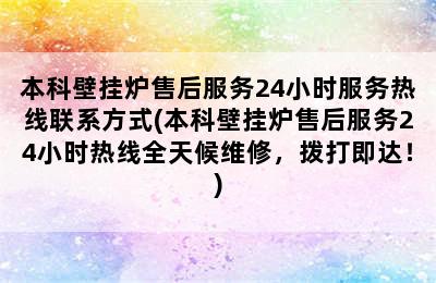 本科壁挂炉售后服务24小时服务热线联系方式(本科壁挂炉售后服务24小时热线全天候维修，拨打即达！)