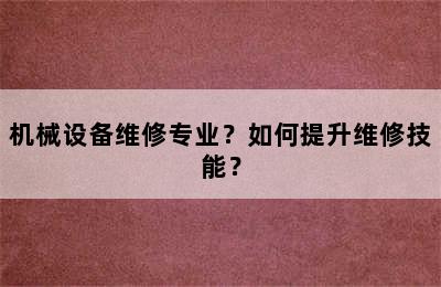 机械设备维修专业？如何提升维修技能？