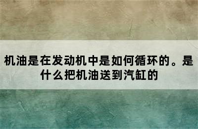 机油是在发动机中是如何循环的。是什么把机油送到汽缸的