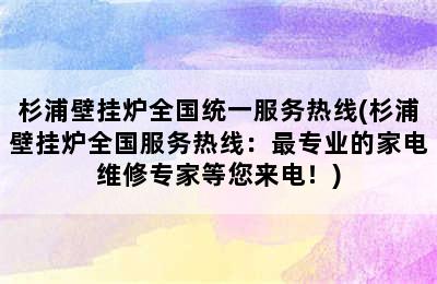 杉浦壁挂炉全国统一服务热线(杉浦壁挂炉全国服务热线：最专业的家电维修专家等您来电！)