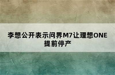 李想公开表示问界M7让理想ONE提前停产