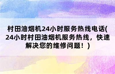 村田油烟机24小时服务热线电话(24小时村田油烟机服务热线，快速解决您的维修问题！)