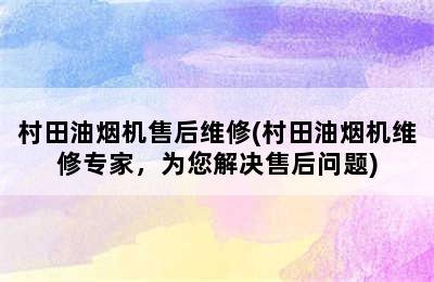 村田油烟机售后维修(村田油烟机维修专家，为您解决售后问题)