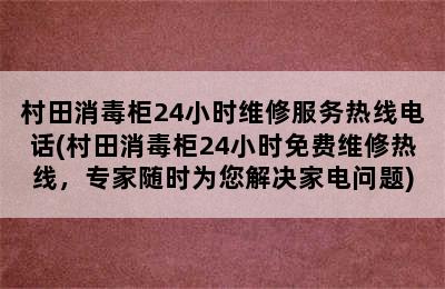 村田消毒柜24小时维修服务热线电话(村田消毒柜24小时免费维修热线，专家随时为您解决家电问题)