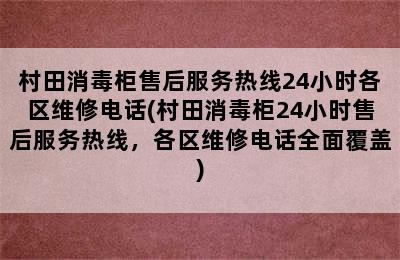 村田消毒柜售后服务热线24小时各区维修电话(村田消毒柜24小时售后服务热线，各区维修电话全面覆盖)