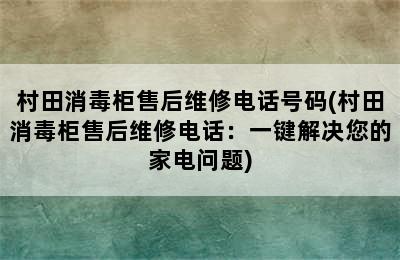 村田消毒柜售后维修电话号码(村田消毒柜售后维修电话：一键解决您的家电问题)