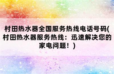 村田热水器全国服务热线电话号码(村田热水器服务热线：迅速解决您的家电问题！)