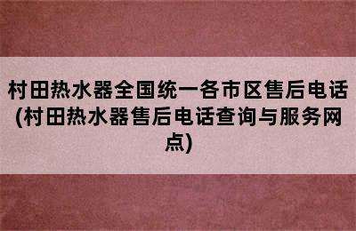 村田热水器全国统一各市区售后电话(村田热水器售后电话查询与服务网点)