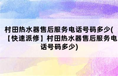 村田热水器售后服务电话号码多少(【快速派修】村田热水器售后服务电话号码多少)