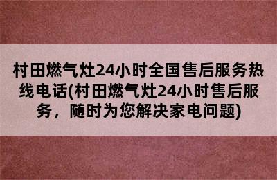 村田燃气灶24小时全国售后服务热线电话(村田燃气灶24小时售后服务，随时为您解决家电问题)