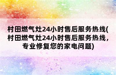 村田燃气灶24小时售后服务热线(村田燃气灶24小时售后服务热线，专业修复您的家电问题)