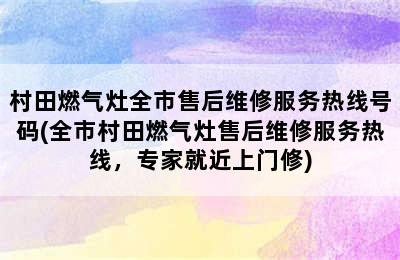 村田燃气灶全市售后维修服务热线号码(全市村田燃气灶售后维修服务热线，专家就近上门修)