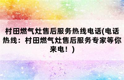 村田燃气灶售后服务热线电话(电话热线：村田燃气灶售后服务专家等你来电！)