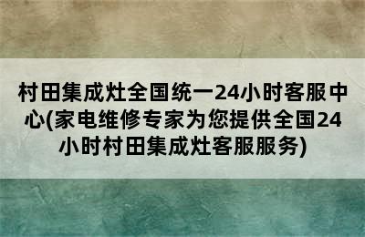 村田集成灶全国统一24小时客服中心(家电维修专家为您提供全国24小时村田集成灶客服服务)