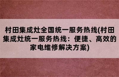 村田集成灶全国统一服务热线(村田集成灶统一服务热线：便捷、高效的家电维修解决方案)