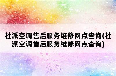 杜派空调售后服务维修网点查询(杜派空调售后服务维修网点查询)