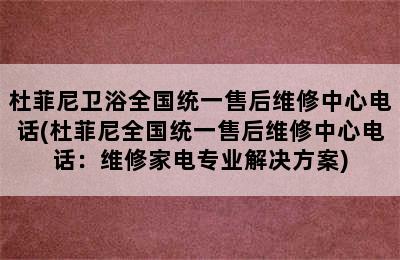 杜菲尼卫浴全国统一售后维修中心电话(杜菲尼全国统一售后维修中心电话：维修家电专业解决方案)