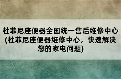 杜菲尼座便器全国统一售后维修中心(杜菲尼座便器维修中心，快速解决您的家电问题)