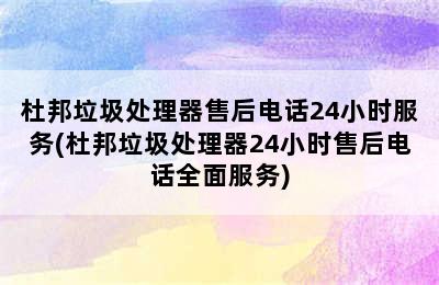 杜邦垃圾处理器售后电话24小时服务(杜邦垃圾处理器24小时售后电话全面服务)