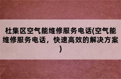 杜集区空气能维修服务电话(空气能维修服务电话，快速高效的解决方案)