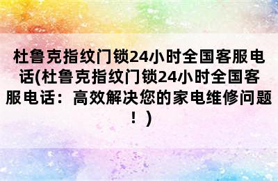 杜鲁克指纹门锁24小时全国客服电话(杜鲁克指纹门锁24小时全国客服电话：高效解决您的家电维修问题！)