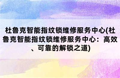 杜鲁克智能指纹锁维修服务中心(杜鲁克智能指纹锁维修服务中心：高效、可靠的解锁之道)