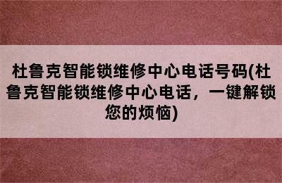 杜鲁克智能锁维修中心电话号码(杜鲁克智能锁维修中心电话，一键解锁您的烦恼)