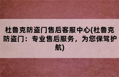 杜鲁克防盗门售后客服中心(杜鲁克防盗门：专业售后服务，为您保驾护航)