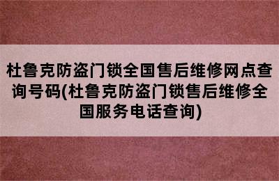 杜鲁克防盗门锁全国售后维修网点查询号码(杜鲁克防盗门锁售后维修全国服务电话查询)