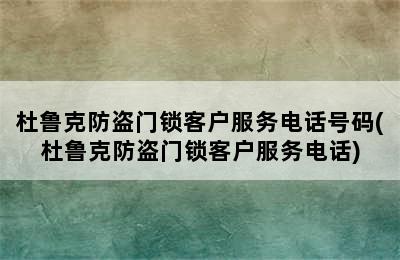 杜鲁克防盗门锁客户服务电话号码(杜鲁克防盗门锁客户服务电话)