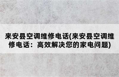 来安县空调维修电话(来安县空调维修电话：高效解决您的家电问题)