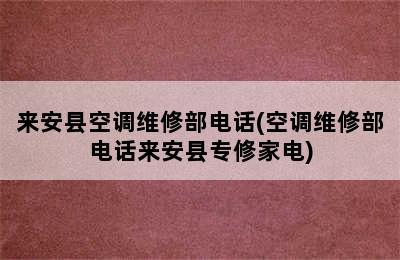 来安县空调维修部电话(空调维修部电话来安县专修家电)