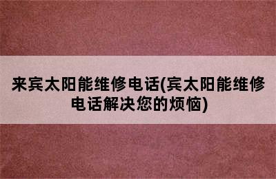 来宾太阳能维修电话(宾太阳能维修电话解决您的烦恼)