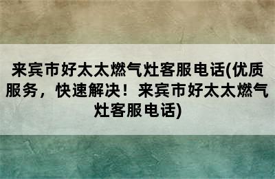 来宾市好太太燃气灶客服电话(优质服务，快速解决！来宾市好太太燃气灶客服电话)