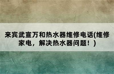 来宾武宣万和热水器维修电话(维修家电，解决热水器问题！)