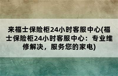 来福士保险柜24小时客服中心(福士保险柜24小时客服中心：专业维修解决，服务您的家电)