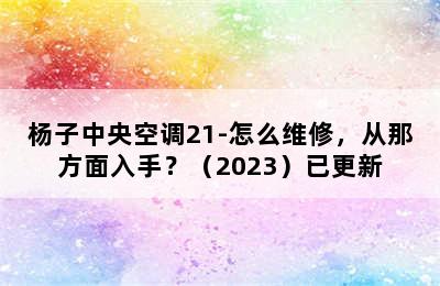 杨子中央空调21-怎么维修，从那方面入手？（2023）已更新