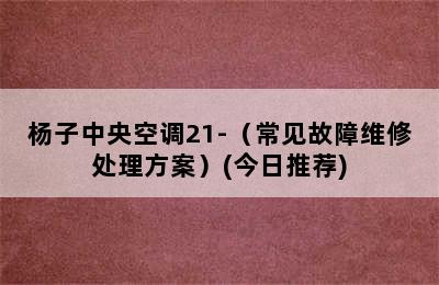 杨子中央空调21-（常见故障维修处理方案）(今日推荐)