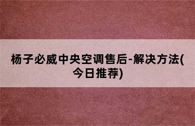 杨子必威中央空调售后-解决方法(今日推荐)