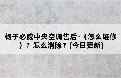 杨子必威中央空调售后-（怎么维修）？怎么消除？(今日更新)