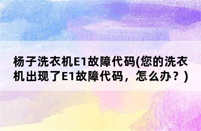 杨子洗衣机E1故障代码(您的洗衣机出现了E1故障代码，怎么办？)