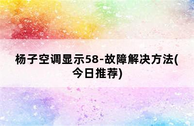 杨子空调显示58-故障解决方法(今日推荐)