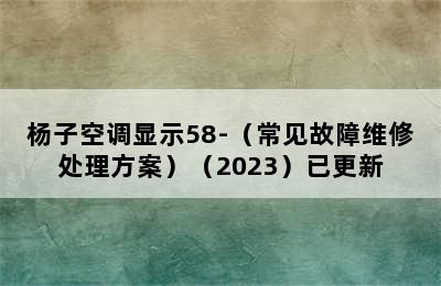 杨子空调显示58-（常见故障维修处理方案）（2023）已更新