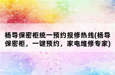 杨导保密柜统一预约报修热线(杨导保密柜，一键预约，家电维修专家)