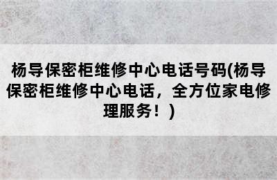 杨导保密柜维修中心电话号码(杨导保密柜维修中心电话，全方位家电修理服务！)