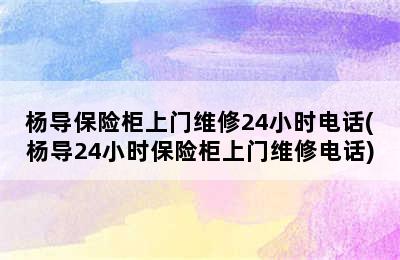 杨导保险柜上门维修24小时电话(杨导24小时保险柜上门维修电话)