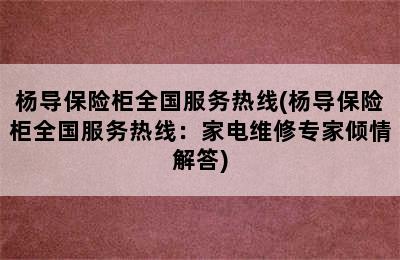 杨导保险柜全国服务热线(杨导保险柜全国服务热线：家电维修专家倾情解答)