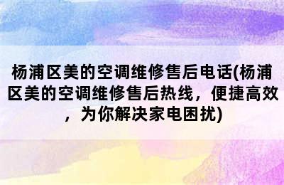 杨浦区美的空调维修售后电话(杨浦区美的空调维修售后热线，便捷高效，为你解决家电困扰)