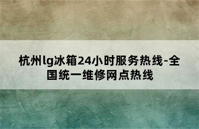 杭州lg冰箱24小时服务热线-全国统一维修网点热线