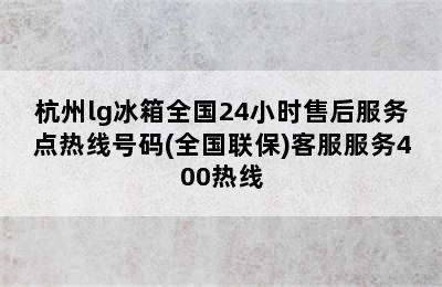 杭州lg冰箱全国24小时售后服务点热线号码(全国联保)客服服务400热线